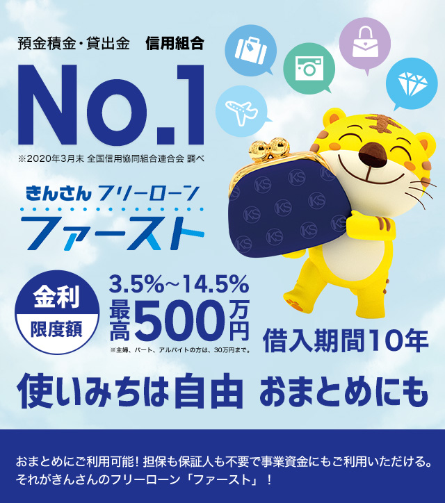 預金積金・貸出金　信用組合 No.1　きんさんフリーローン　ファースト　使いみちは自由　おまとめにも　金利限度額3.5%~14.5%　最高500万円　借入期間10年　おまとめにご利用可能！担保も保証人も不要で事業資金にもご利用いただける。それがきんさんのフリーローン「ファースト」！
