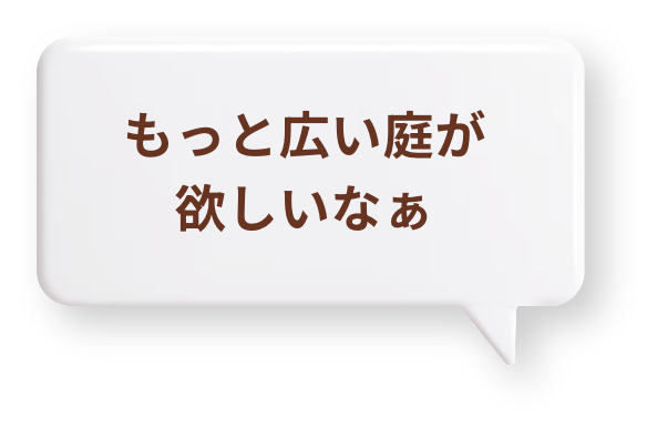 もっと広い庭が欲しいなぁ