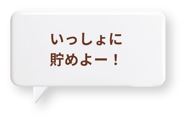 いっしょに貯めよー！